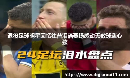 退役足球明星回忆往昔泪洒赛场感动无数球迷心弦
