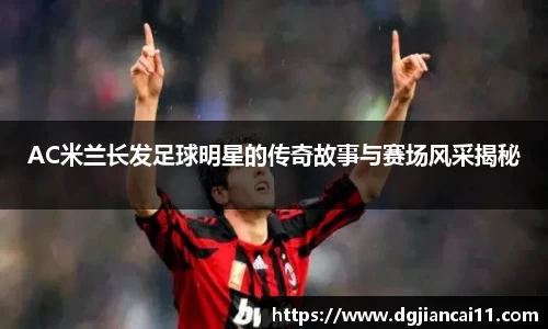 AC米兰长发足球明星的传奇故事与赛场风采揭秘