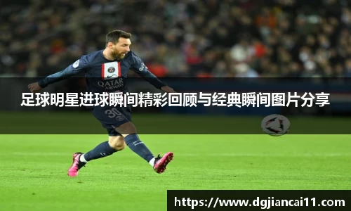 足球明星进球瞬间精彩回顾与经典瞬间图片分享