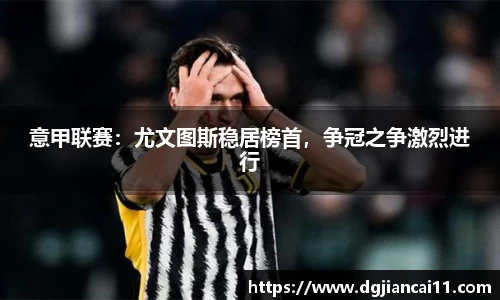 意甲联赛：尤文图斯稳居榜首，争冠之争激烈进行