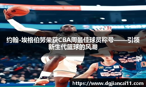 约翰-埃格伯努荣获CBA周最佳球员称号——引领新生代篮球的风潮