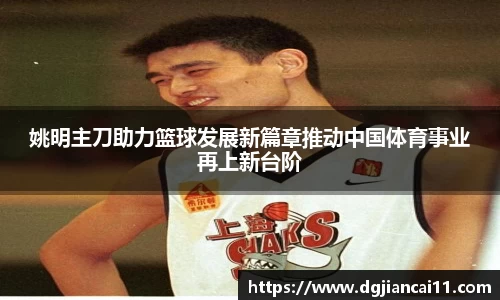 姚明主刀助力篮球发展新篇章推动中国体育事业再上新台阶