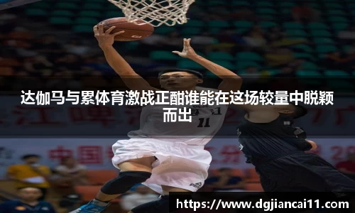 达伽马与累体育激战正酣谁能在这场较量中脱颖而出