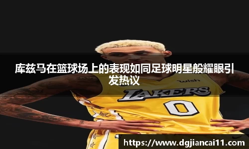 库兹马在篮球场上的表现如同足球明星般耀眼引发热议